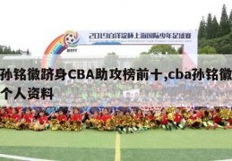 孙铭徽跻身CBA助攻榜前十,cba孙铭徽个人资料