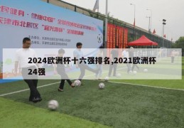 2024欧洲杯十六强排名,2021欧洲杯24强