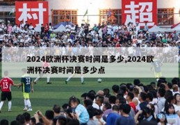 2024欧洲杯决赛时间是多少,2024欧洲杯决赛时间是多少点