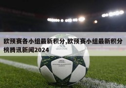 欧预赛各小组最新积分,欧预赛小组最新积分榜腾讯新闻2024