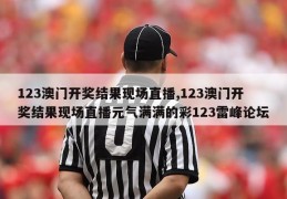 123澳门开奖结果现场直播,123澳门开奖结果现场直播元气满满的彩123雷峰论坛