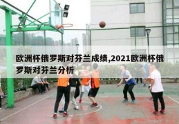 欧洲杯俄罗斯对芬兰成绩,2021欧洲杯俄罗斯对芬兰分析