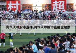 淘气天尊股市直播,淘气天尊股市直播室股票