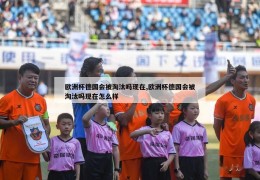 欧洲杯德国会被淘汰吗现在,欧洲杯德国会被淘汰吗现在怎么样