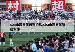 cba山东男篮最新消息,cba山东男篮赛程安排