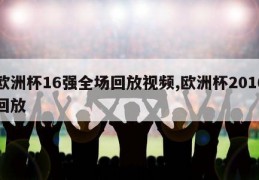 欧洲杯16强全场回放视频,欧洲杯2016回放