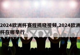 2024欧洲杯赛程揭晓视频,2024欧洲杯在哪举行