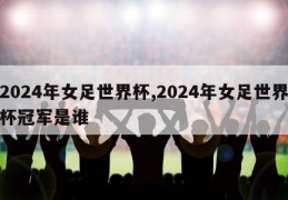 2024年女足世界杯,2024年女足世界杯冠军是谁