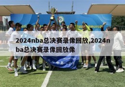 2024nba总决赛录像回放,2024nba总决赛录像回放像