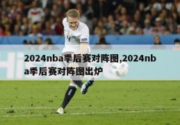 2024nba季后赛对阵图,2024nba季后赛对阵图出炉