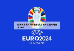 欧洲杯比赛时间时差多少,欧洲杯比赛时间确定2021