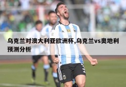 乌克兰对澳大利亚欧洲杯,乌克兰vs奥地利预测分析