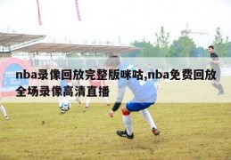 nba录像回放完整版咪咕,nba免费回放全场录像高清直播