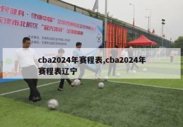 cba2024年赛程表,cba2024年赛程表辽宁