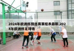 2024年欧洲杯预选赛赛程表最新,2024年欧洲杯足球场