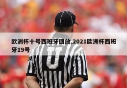 欧洲杯十号西班牙回放,2021欧洲杯西班牙19号