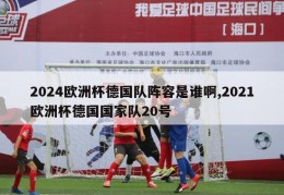 2024欧洲杯德国队阵容是谁啊,2021欧洲杯德国国家队20号