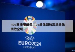 nba直播吧录像,nba录像回放高清录像回放全场