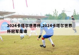 2024卡塔尔世界杯,2024卡塔尔世界杯冠军是谁