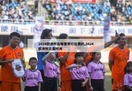 2024欧洲杯在哪里举行比赛的,2024欧洲杯比赛时间