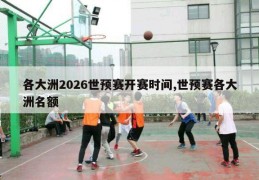 各大洲2026世预赛开赛时间,世预赛各大洲名额